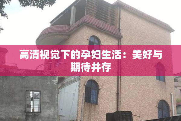 高清视觉下的孕妇生活：美好与期待并存