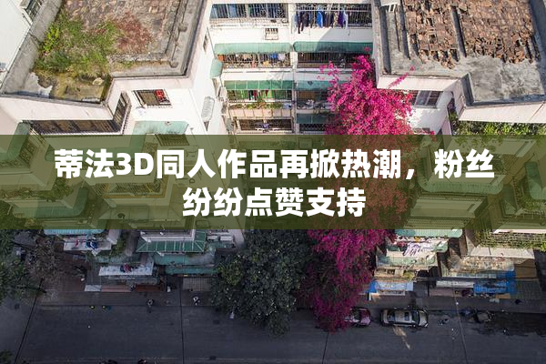 蒂法3D同人作品再掀热潮，粉丝纷纷点赞支持