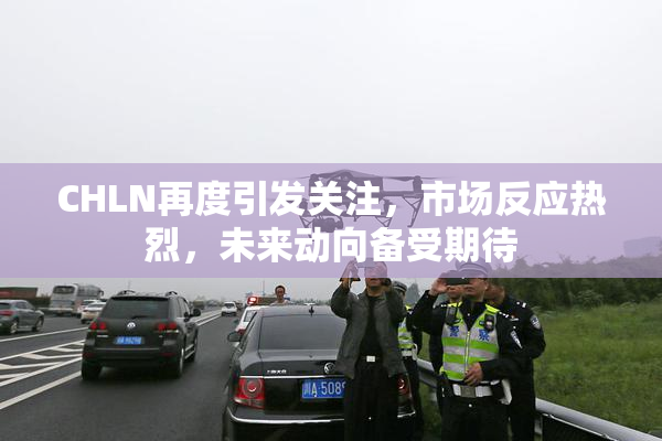 CHLN再度引发关注，市场反应热烈，未来动向备受期待