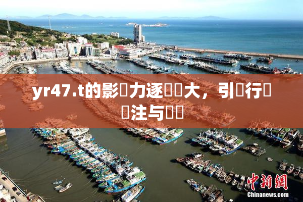 yr47.t的影響力逐漸擴大，引發行業關注与討論