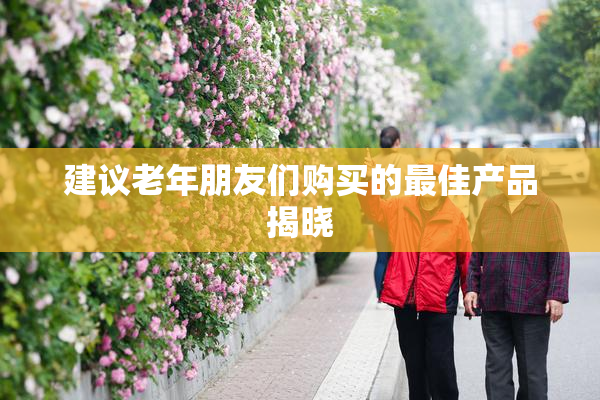 建议老年朋友们购买的最佳产品揭晓