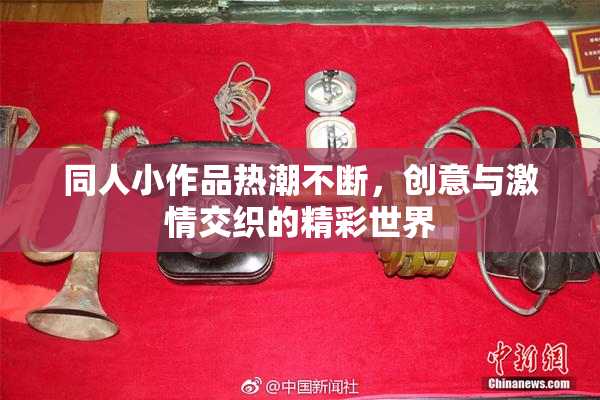 同人小作品热潮不断，创意与激情交织的精彩世界