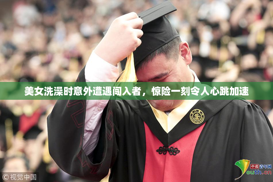 美女洗澡时意外遭遇闯入者，惊险一刻令人心跳加速