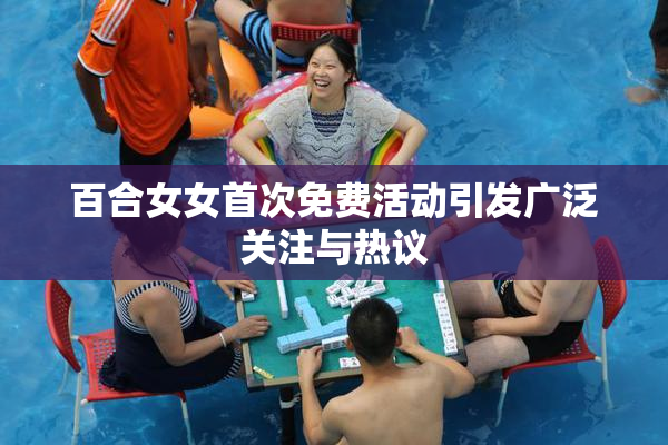 百合女女首次免费活动引发广泛关注与热议
