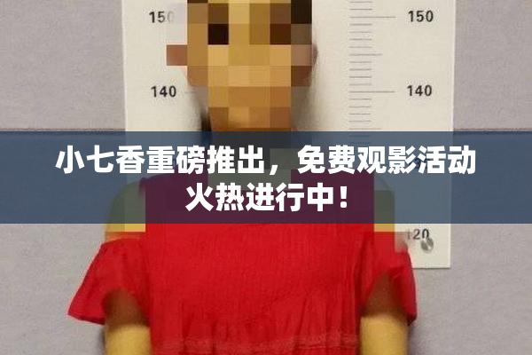 小七香重磅推出，免费观影活动火热进行中！