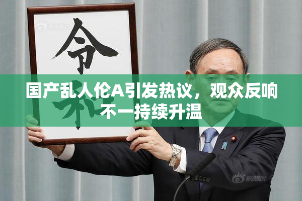 国产乱人伦A引发热议，观众反响不一持续升温
