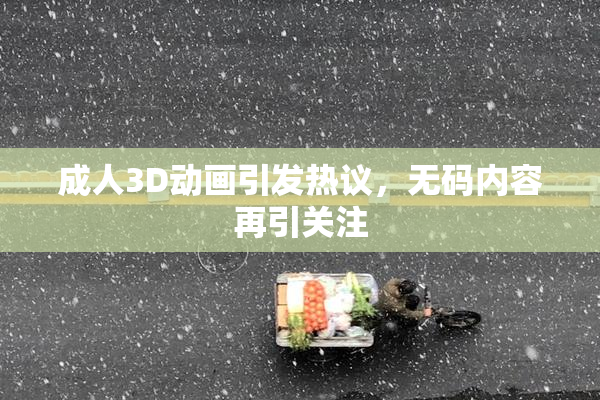 成人3D动画引发热议，无码内容再引关注