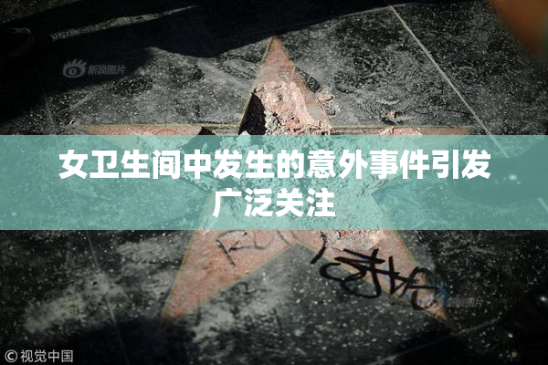 女卫生间中发生的意外事件引发广泛关注