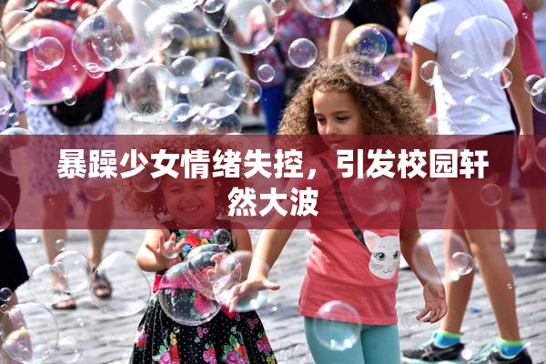 暴躁少女情绪失控，引发校园轩然大波