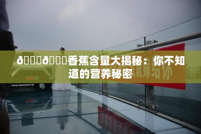 🔞🔞香蕉含量大揭秘：你不知道的营养秘密