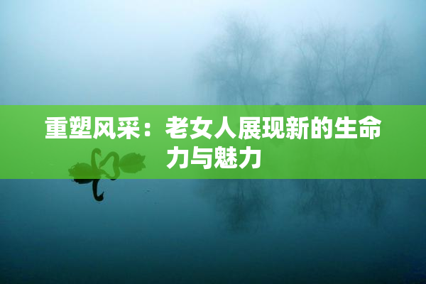 重塑风采：老女人展现新的生命力与魅力