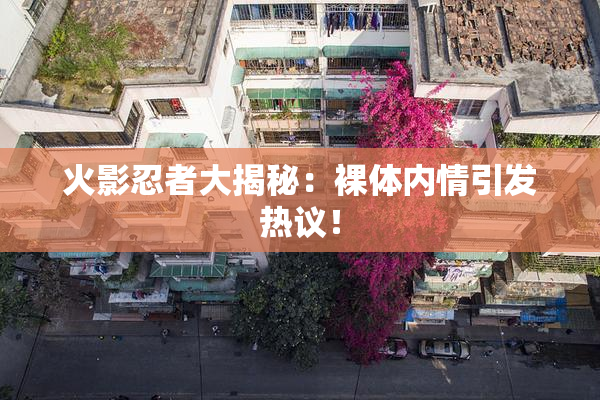 火影忍者大揭秘：裸体内情引发热议！