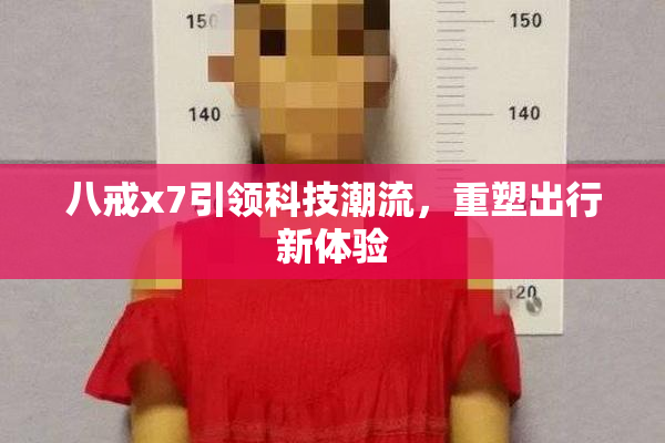 八戒x7引领科技潮流，重塑出行新体验