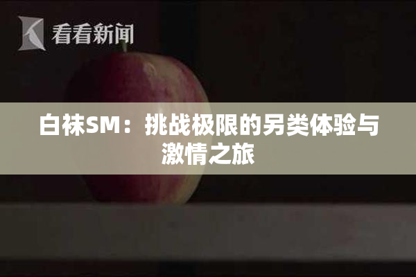 白袜SM：挑战极限的另类体验与激情之旅