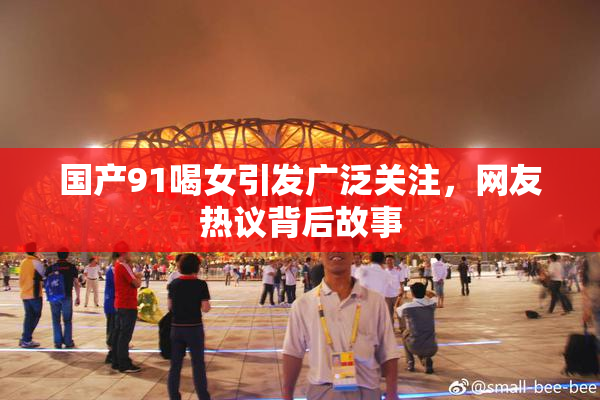 国产91喝女引发广泛关注，网友热议背后故事