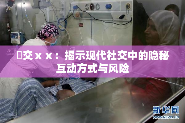 嘼交ⅹⅹ：揭示现代社交中的隐秘互动方式与风险