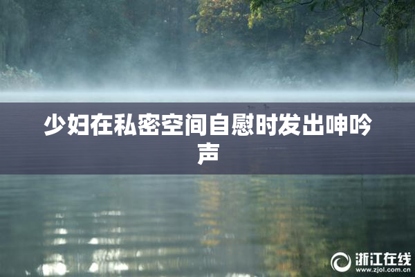 少妇在私密空间自慰时发出呻吟声
