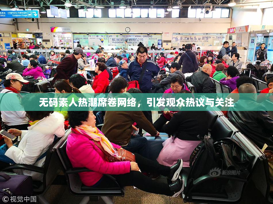无码素人热潮席卷网络，引发观众热议与关注