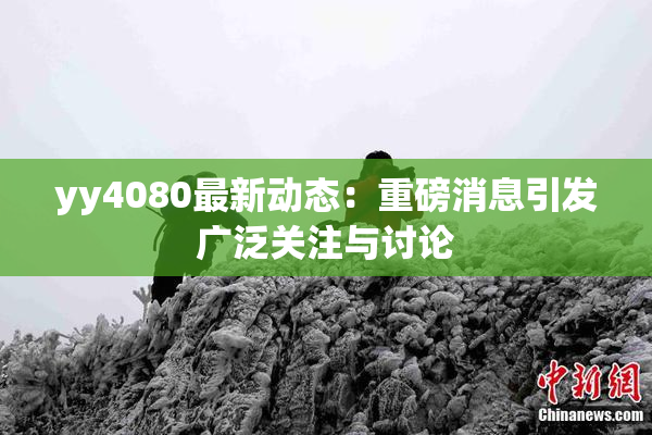 yy4080最新动态：重磅消息引发广泛关注与讨论