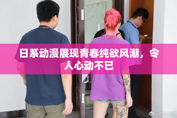 日系动漫展现青春纯欲风潮，令人心动不已