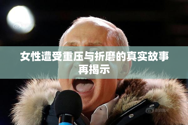 女性遭受重压与折磨的真实故事再揭示