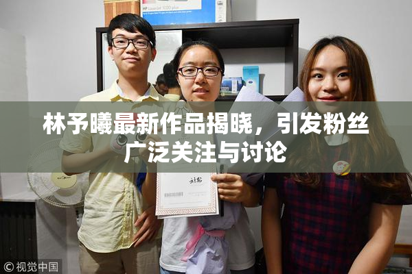 林予曦最新作品揭晓，引发粉丝广泛关注与讨论