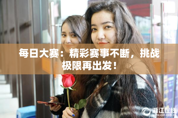 每日大赛：精彩赛事不断，挑战极限再出发！