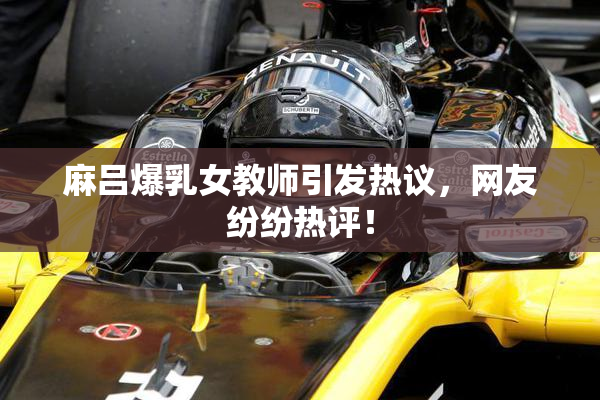 麻吕爆乳女教师引发热议，网友纷纷热评！