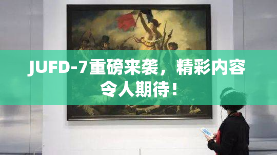 JUFD-7重磅来袭，精彩内容令人期待！