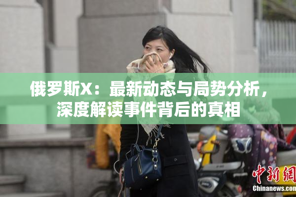 俄罗斯X：最新动态与局势分析，深度解读事件背后的真相