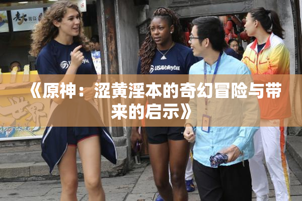 《原神：涩黄淫本的奇幻冒险与带来的启示》