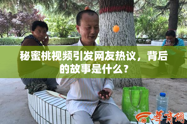 秘蜜桃视频引发网友热议，背后的故事是什么？