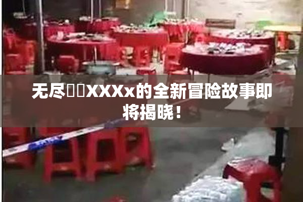 无尽❌‌XXXx的全新冒险故事即将揭晓！