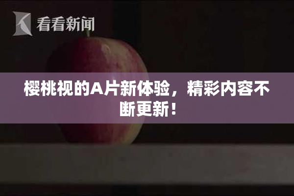 樱桃视的A片新体验，精彩内容不断更新！