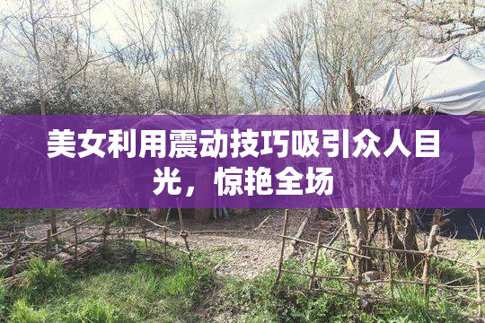 美女利用震动技巧吸引众人目光，惊艳全场