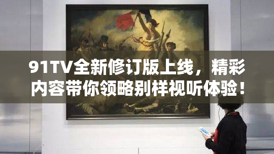 91TV全新修订版上线，精彩内容带你领略别样视听体验！