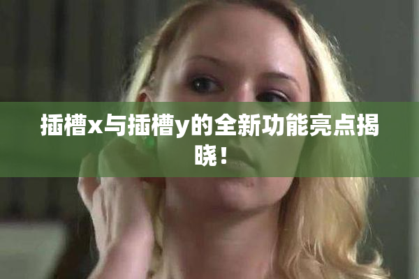 插槽x与插槽y的全新功能亮点揭晓！