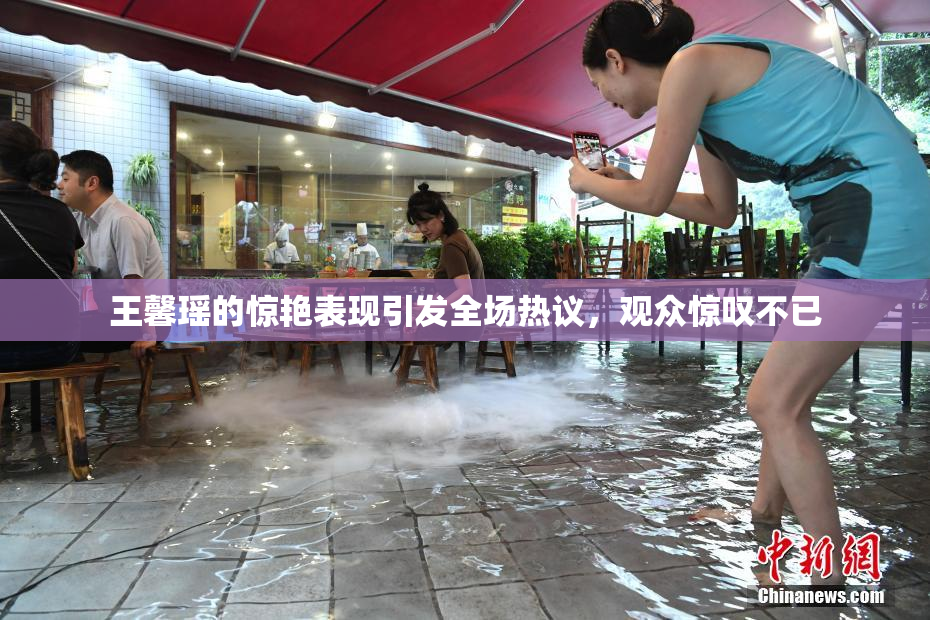 王馨瑶的惊艳表现引发全场热议，观众惊叹不已