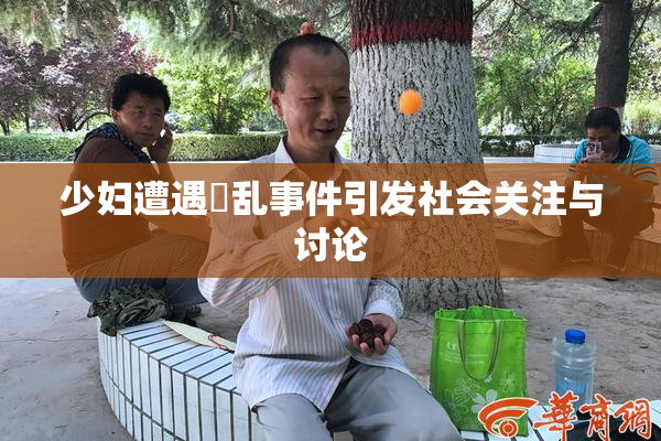 少妇遭遇婬乱事件引发社会关注与讨论