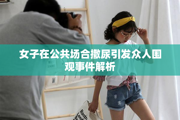 女子在公共场合撒尿引发众人围观事件解析