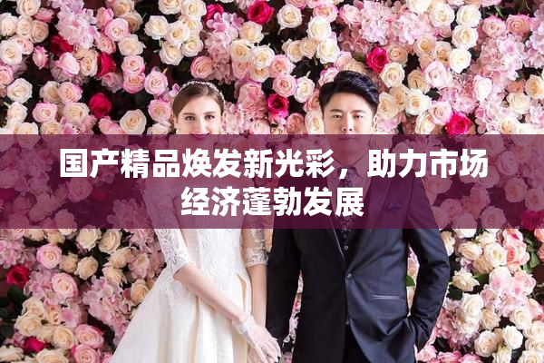国产精品焕发新光彩，助力市场经济蓬勃发展