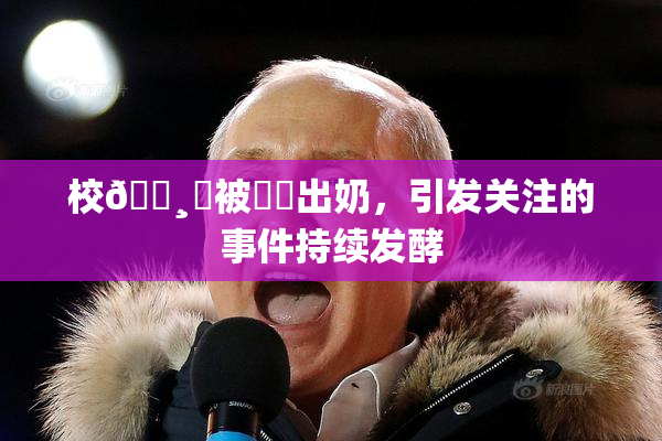 校🌸‌被❌‌出奶，引发关注的事件持续发酵
