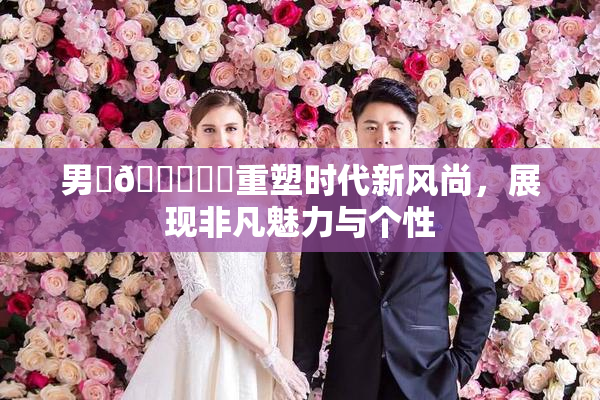 男‌🍌❌‌重塑时代新风尚，展现非凡魅力与个性
