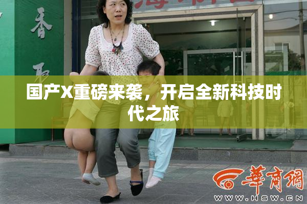国产X重磅来袭，开启全新科技时代之旅