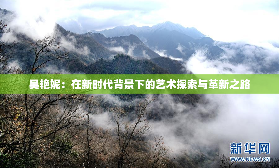 吴艳妮：在新时代背景下的艺术探索与革新之路