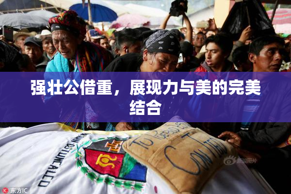 强壮公借重，展现力与美的完美结合