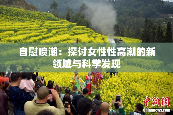 自慰喷潮：探讨女性性高潮的新领域与科学发现