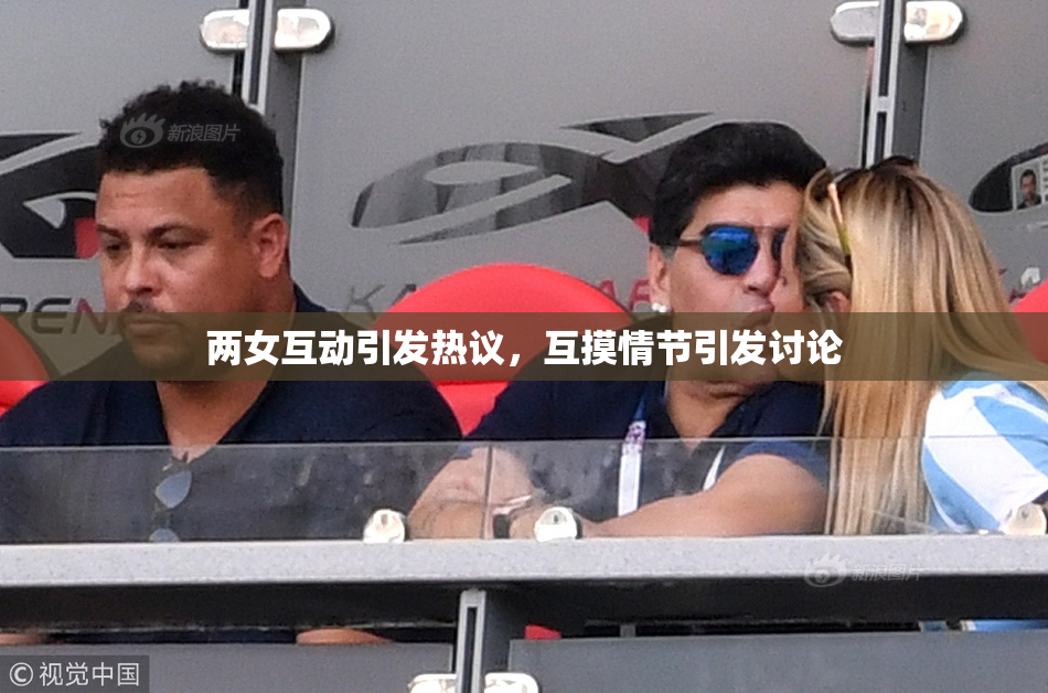 两女互动引发热议，互摸情节引发讨论