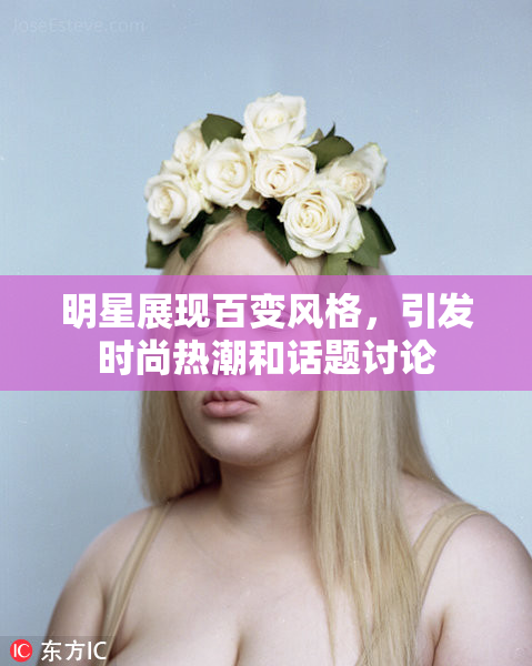 明星展现百变风格，引发时尚热潮和话题讨论