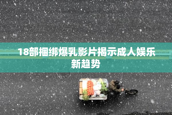 18部捆绑爆乳影片揭示成人娱乐新趋势